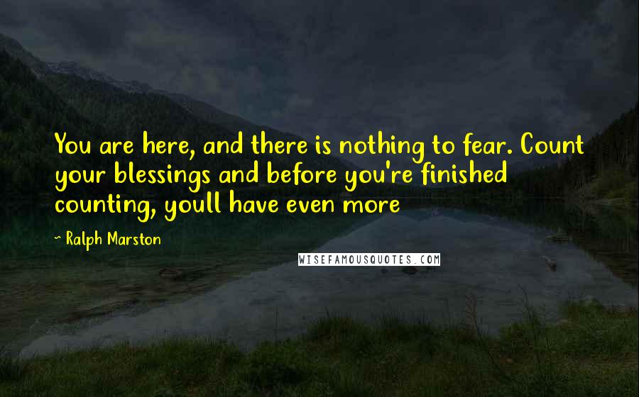 Ralph Marston Quotes: You are here, and there is nothing to fear. Count your blessings and before you're finished counting, youll have even more