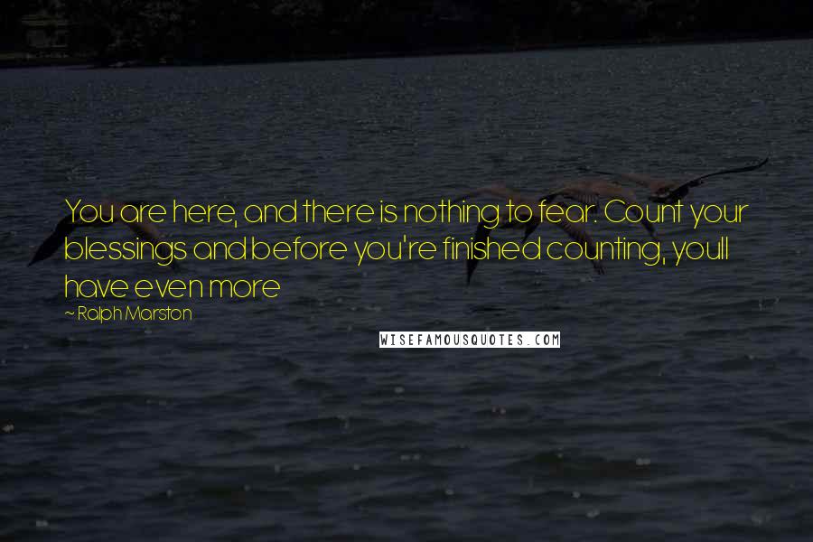 Ralph Marston Quotes: You are here, and there is nothing to fear. Count your blessings and before you're finished counting, youll have even more