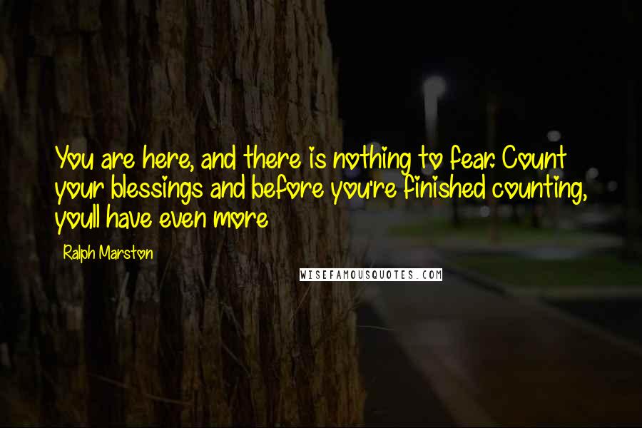 Ralph Marston Quotes: You are here, and there is nothing to fear. Count your blessings and before you're finished counting, youll have even more