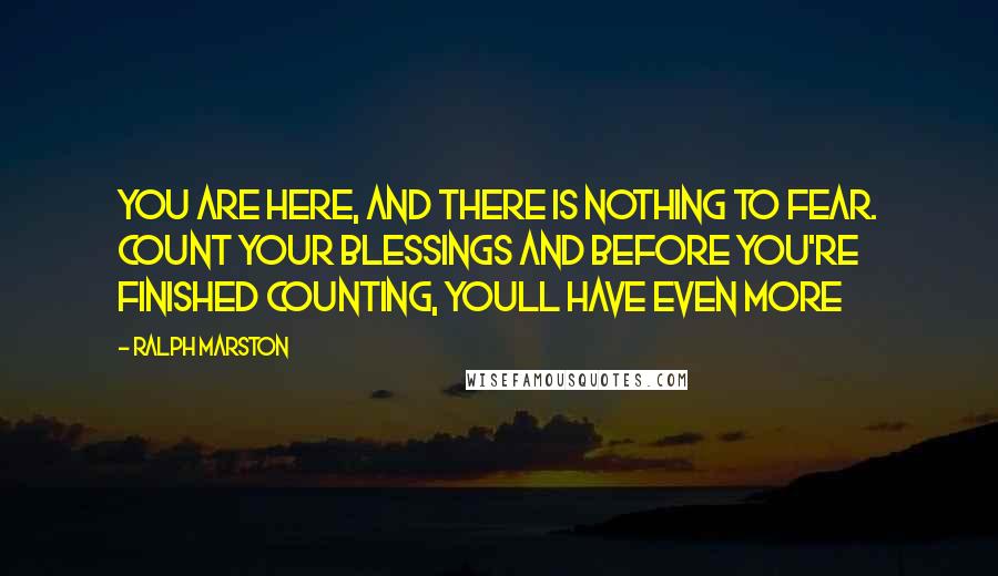 Ralph Marston Quotes: You are here, and there is nothing to fear. Count your blessings and before you're finished counting, youll have even more
