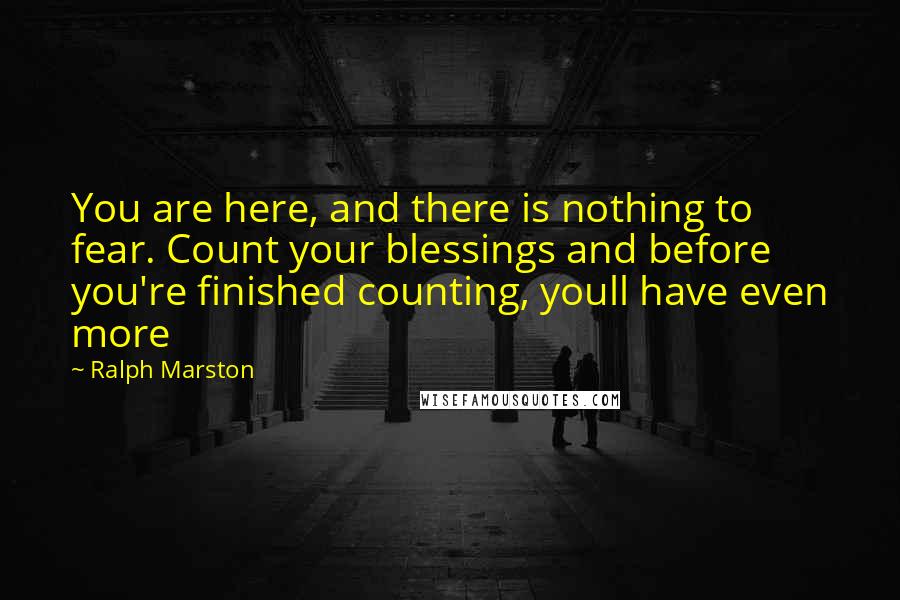 Ralph Marston Quotes: You are here, and there is nothing to fear. Count your blessings and before you're finished counting, youll have even more