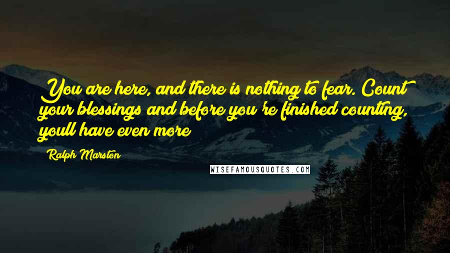 Ralph Marston Quotes: You are here, and there is nothing to fear. Count your blessings and before you're finished counting, youll have even more