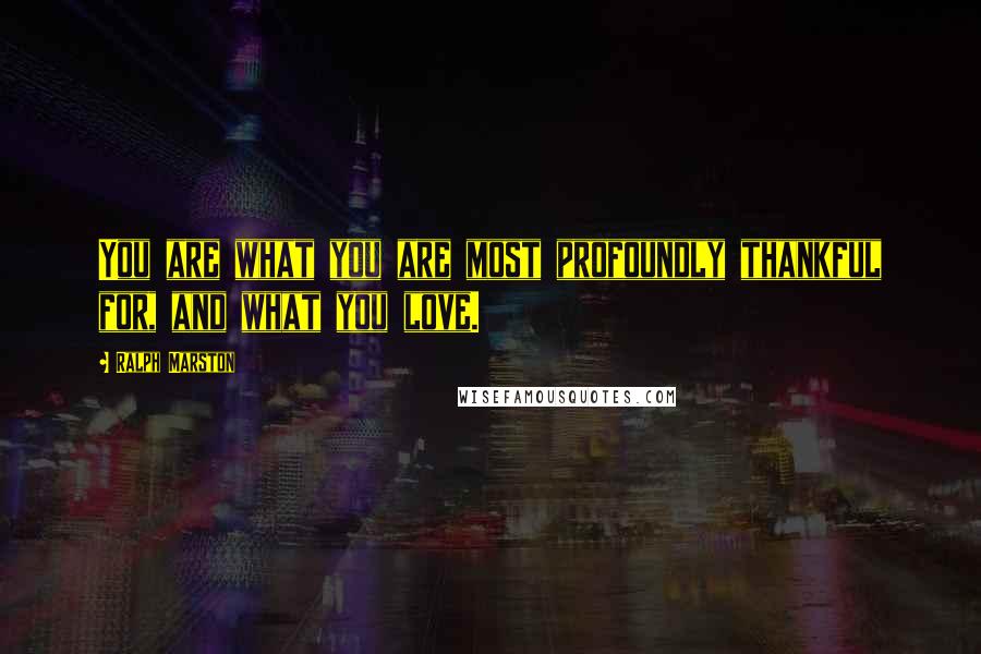 Ralph Marston Quotes: You are what you are most profoundly thankful for, and what you love.