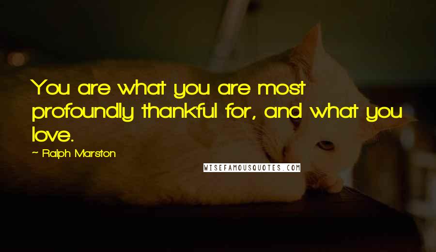 Ralph Marston Quotes: You are what you are most profoundly thankful for, and what you love.