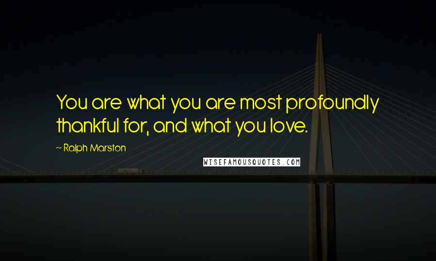 Ralph Marston Quotes: You are what you are most profoundly thankful for, and what you love.