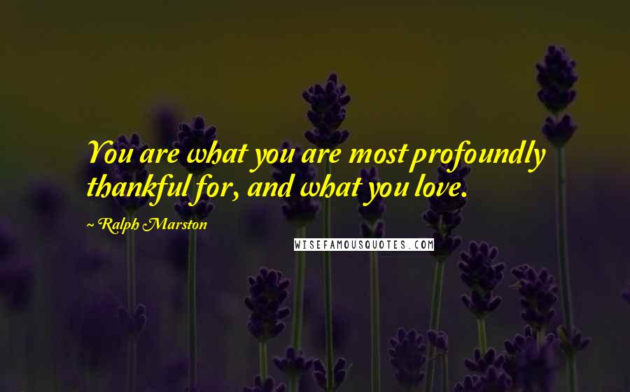 Ralph Marston Quotes: You are what you are most profoundly thankful for, and what you love.