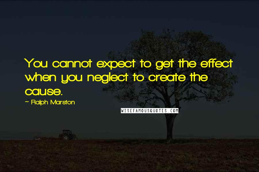 Ralph Marston Quotes: You cannot expect to get the effect when you neglect to create the cause.