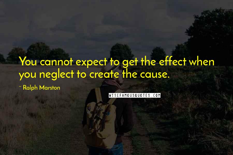 Ralph Marston Quotes: You cannot expect to get the effect when you neglect to create the cause.