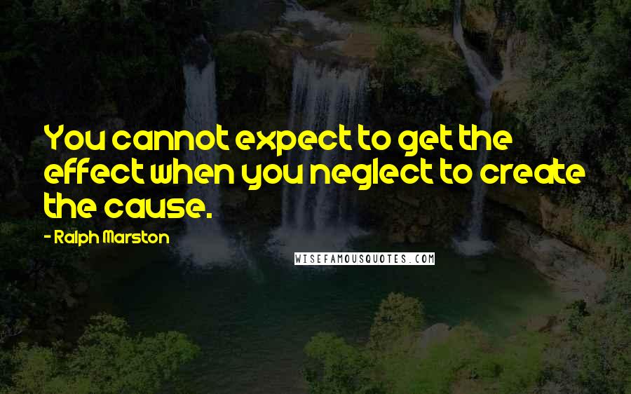 Ralph Marston Quotes: You cannot expect to get the effect when you neglect to create the cause.