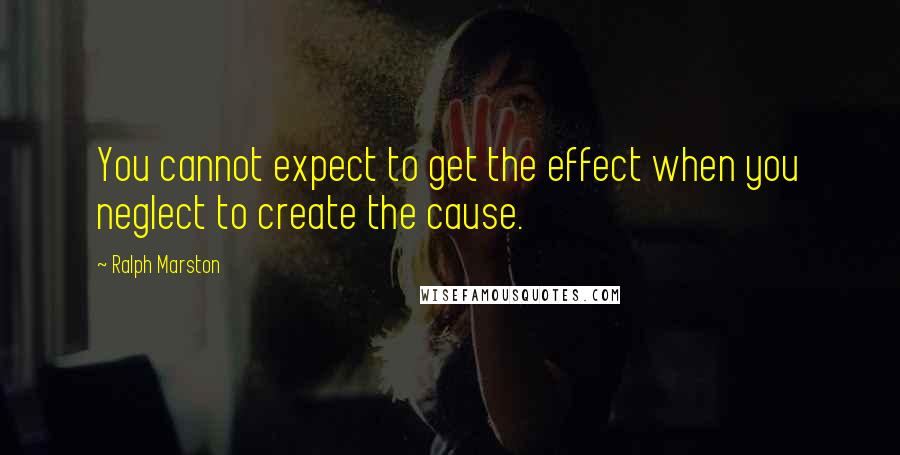 Ralph Marston Quotes: You cannot expect to get the effect when you neglect to create the cause.