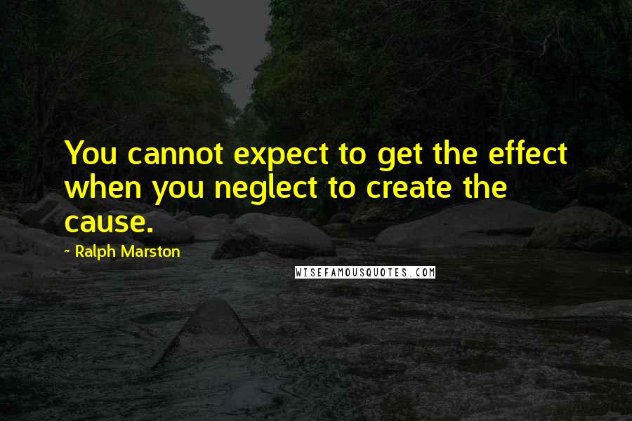 Ralph Marston Quotes: You cannot expect to get the effect when you neglect to create the cause.