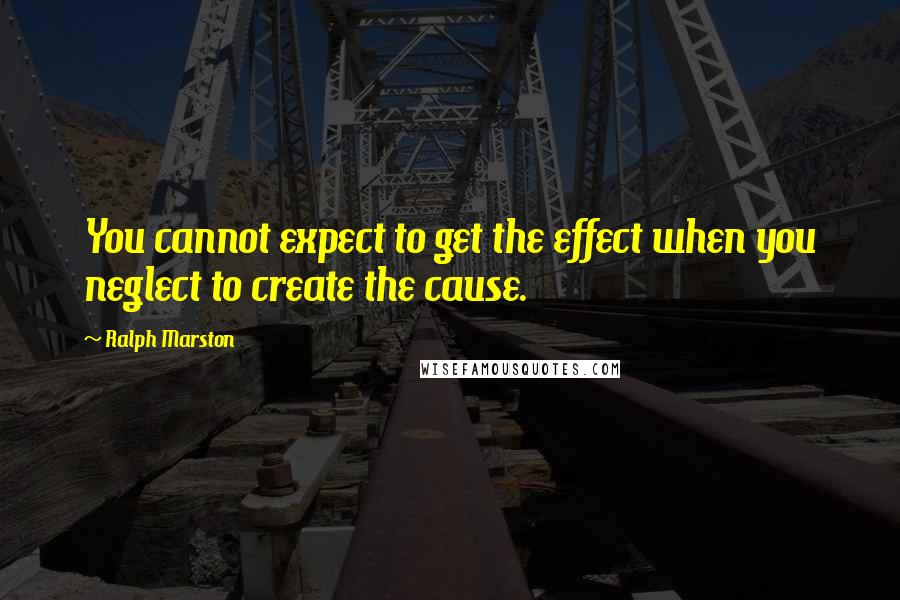 Ralph Marston Quotes: You cannot expect to get the effect when you neglect to create the cause.