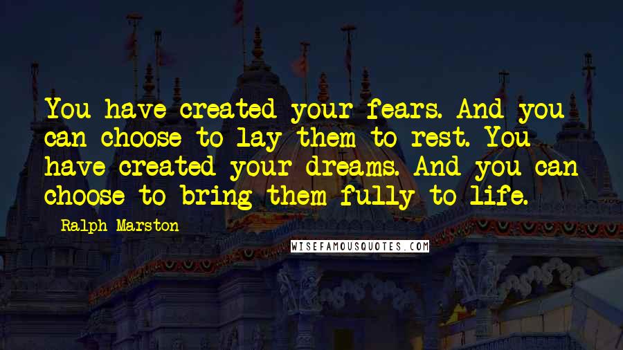 Ralph Marston Quotes: You have created your fears. And you can choose to lay them to rest. You have created your dreams. And you can choose to bring them fully to life.