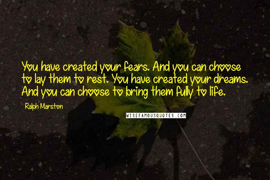 Ralph Marston Quotes: You have created your fears. And you can choose to lay them to rest. You have created your dreams. And you can choose to bring them fully to life.