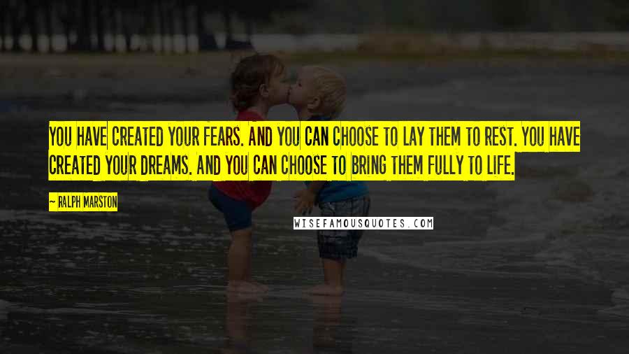 Ralph Marston Quotes: You have created your fears. And you can choose to lay them to rest. You have created your dreams. And you can choose to bring them fully to life.