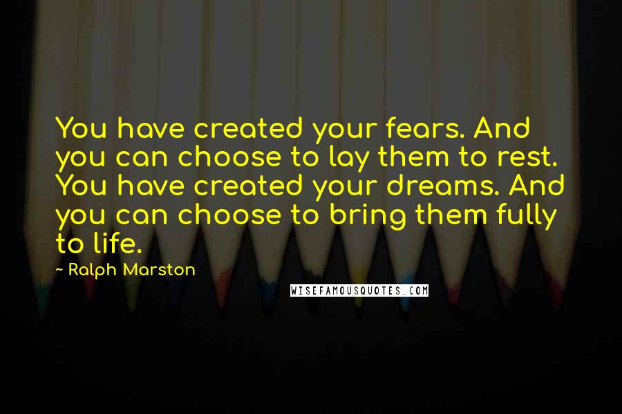 Ralph Marston Quotes: You have created your fears. And you can choose to lay them to rest. You have created your dreams. And you can choose to bring them fully to life.