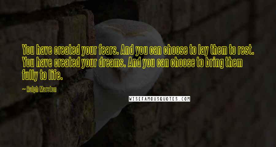 Ralph Marston Quotes: You have created your fears. And you can choose to lay them to rest. You have created your dreams. And you can choose to bring them fully to life.