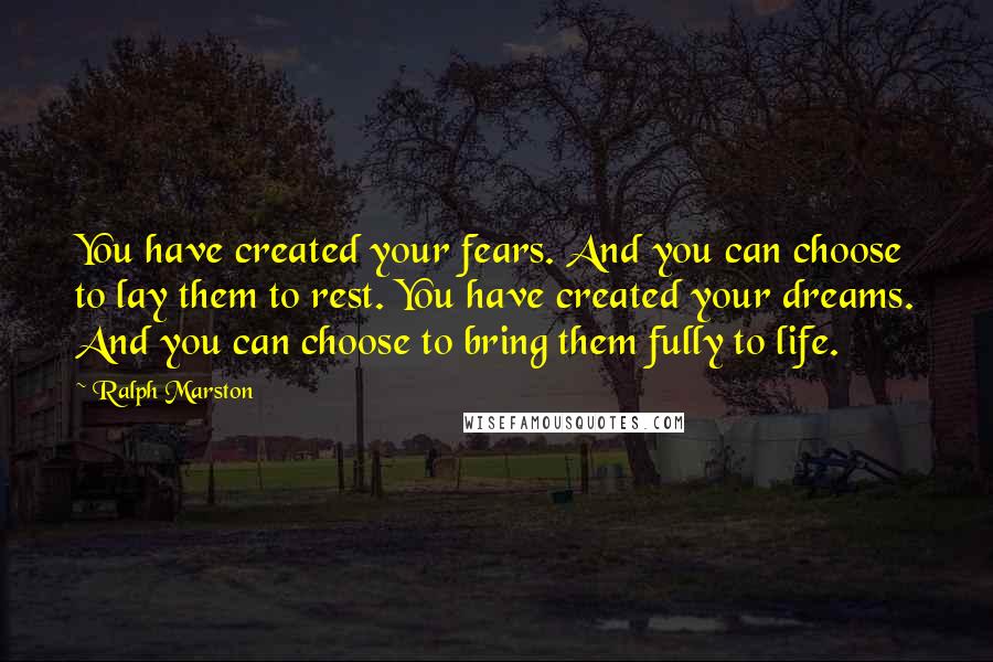 Ralph Marston Quotes: You have created your fears. And you can choose to lay them to rest. You have created your dreams. And you can choose to bring them fully to life.