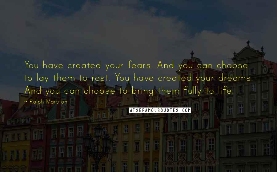 Ralph Marston Quotes: You have created your fears. And you can choose to lay them to rest. You have created your dreams. And you can choose to bring them fully to life.