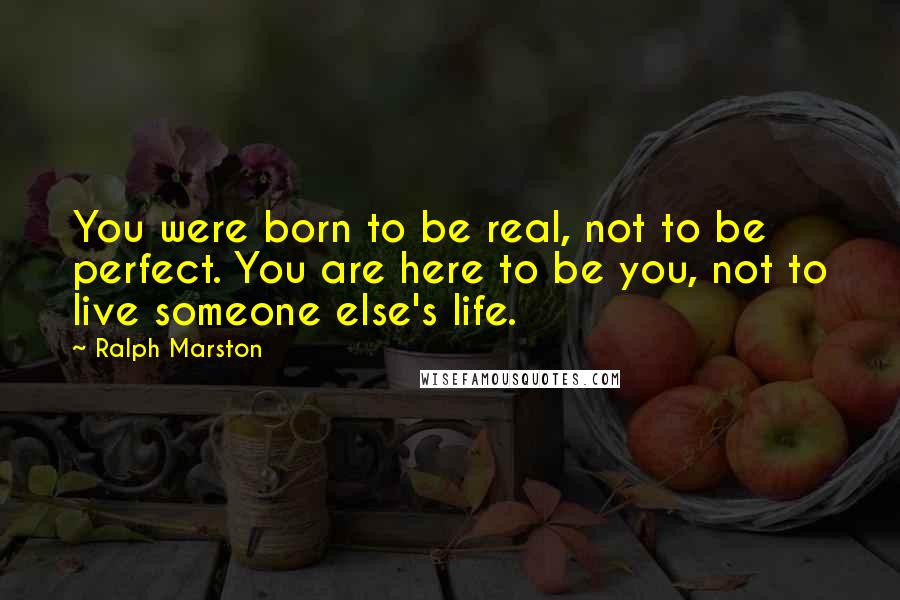 Ralph Marston Quotes: You were born to be real, not to be perfect. You are here to be you, not to live someone else's life.