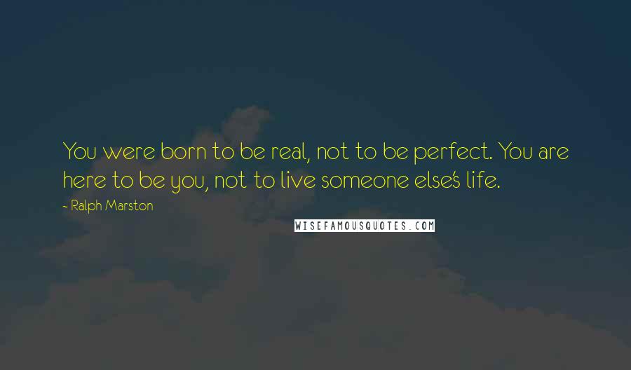 Ralph Marston Quotes: You were born to be real, not to be perfect. You are here to be you, not to live someone else's life.