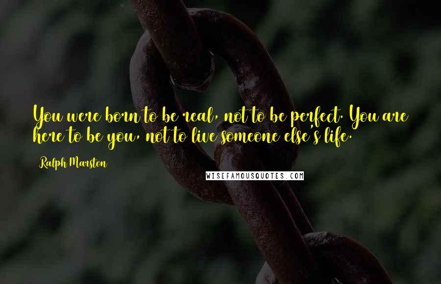 Ralph Marston Quotes: You were born to be real, not to be perfect. You are here to be you, not to live someone else's life.