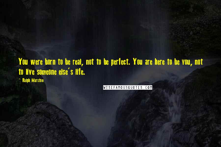 Ralph Marston Quotes: You were born to be real, not to be perfect. You are here to be you, not to live someone else's life.