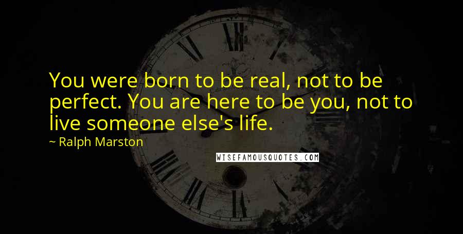 Ralph Marston Quotes: You were born to be real, not to be perfect. You are here to be you, not to live someone else's life.