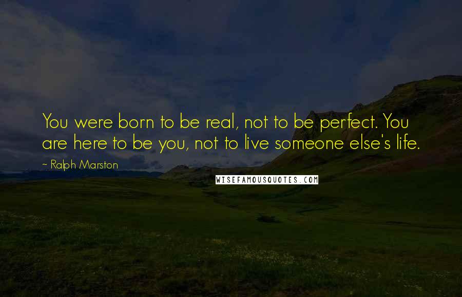 Ralph Marston Quotes: You were born to be real, not to be perfect. You are here to be you, not to live someone else's life.