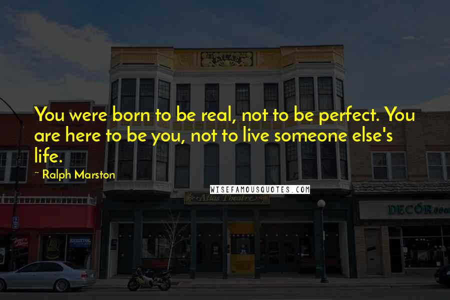 Ralph Marston Quotes: You were born to be real, not to be perfect. You are here to be you, not to live someone else's life.