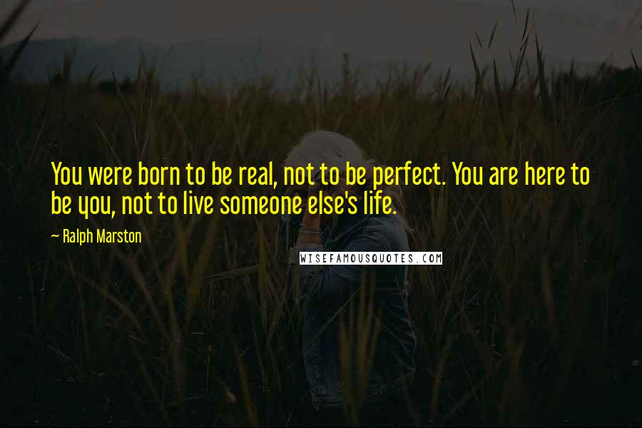 Ralph Marston Quotes: You were born to be real, not to be perfect. You are here to be you, not to live someone else's life.