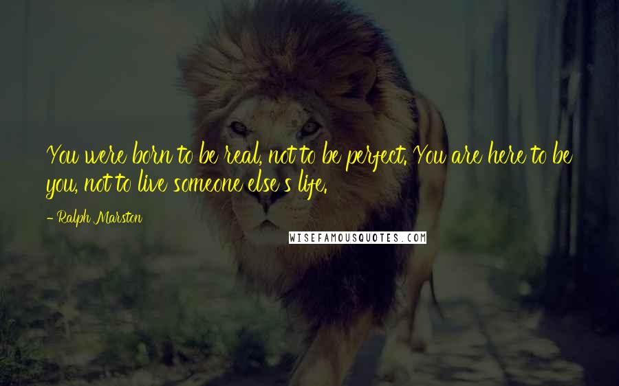 Ralph Marston Quotes: You were born to be real, not to be perfect. You are here to be you, not to live someone else's life.