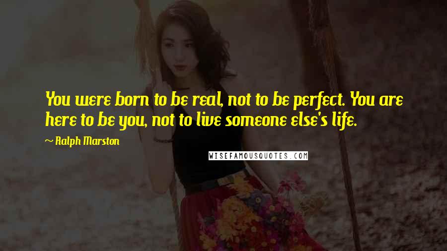 Ralph Marston Quotes: You were born to be real, not to be perfect. You are here to be you, not to live someone else's life.