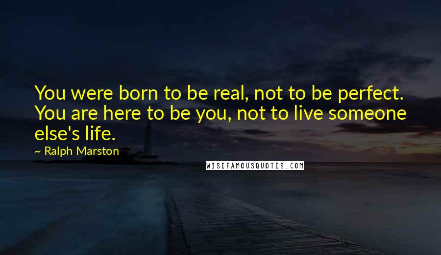 Ralph Marston Quotes: You were born to be real, not to be perfect. You are here to be you, not to live someone else's life.