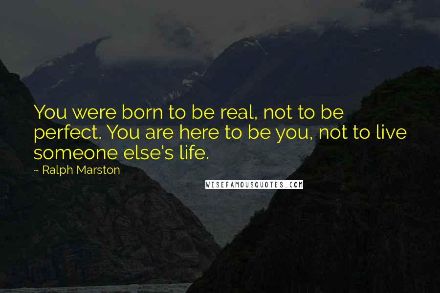 Ralph Marston Quotes: You were born to be real, not to be perfect. You are here to be you, not to live someone else's life.