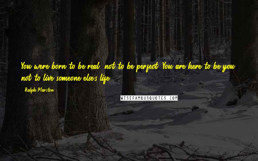 Ralph Marston Quotes: You were born to be real, not to be perfect. You are here to be you, not to live someone else's life.