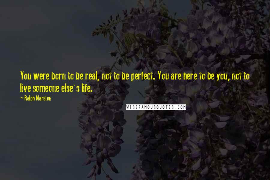 Ralph Marston Quotes: You were born to be real, not to be perfect. You are here to be you, not to live someone else's life.