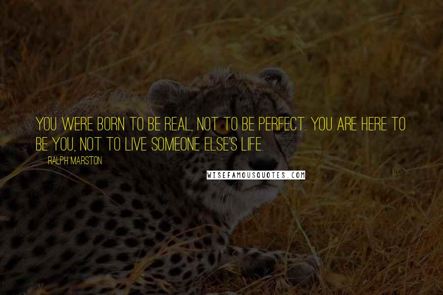 Ralph Marston Quotes: You were born to be real, not to be perfect. You are here to be you, not to live someone else's life.