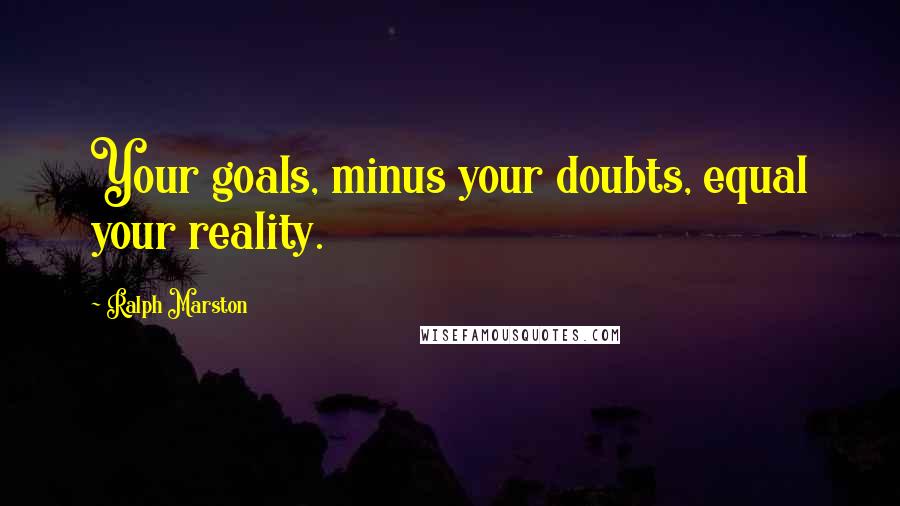 Ralph Marston Quotes: Your goals, minus your doubts, equal your reality.