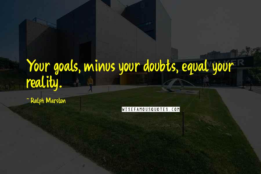 Ralph Marston Quotes: Your goals, minus your doubts, equal your reality.