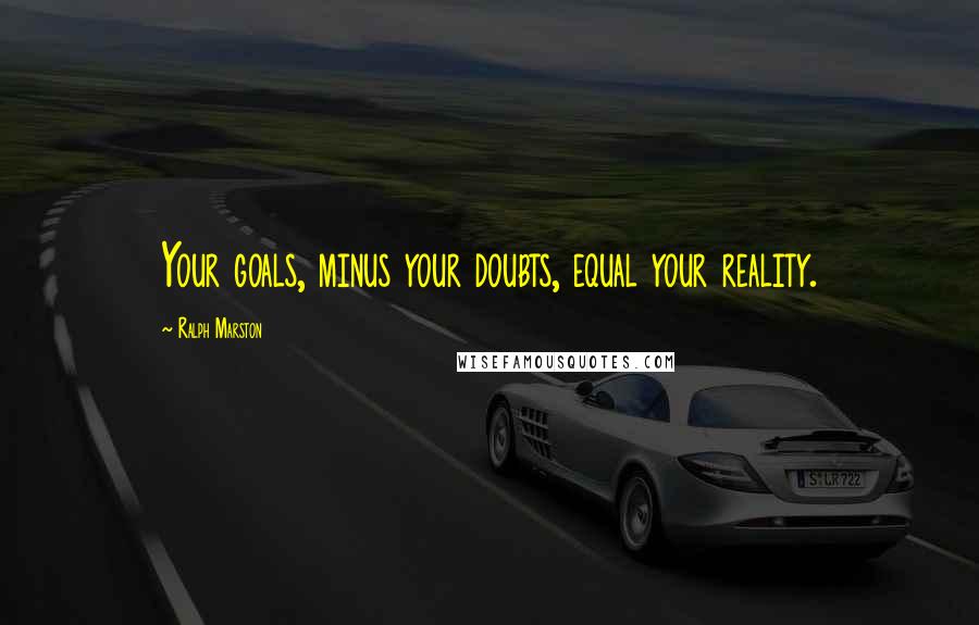 Ralph Marston Quotes: Your goals, minus your doubts, equal your reality.