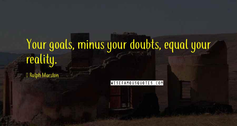 Ralph Marston Quotes: Your goals, minus your doubts, equal your reality.