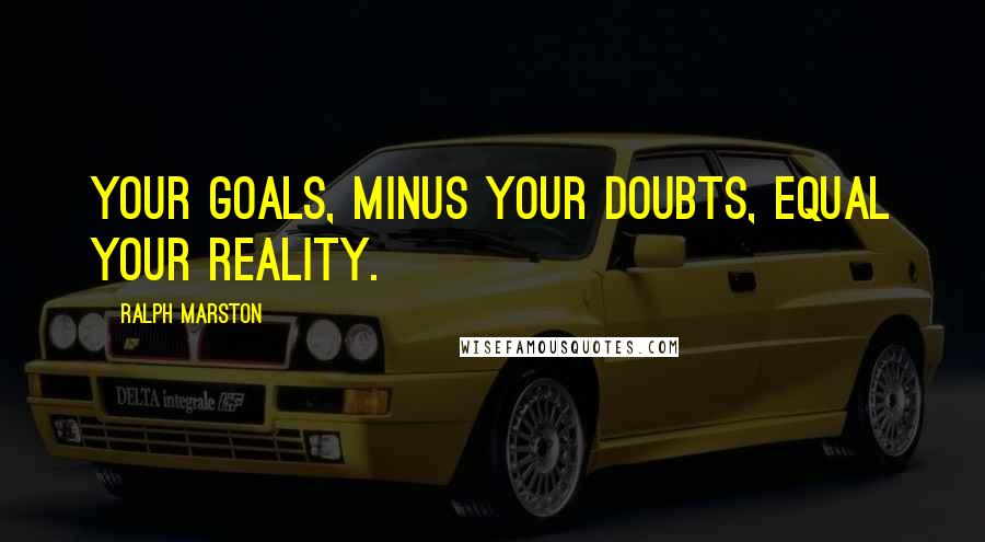 Ralph Marston Quotes: Your goals, minus your doubts, equal your reality.