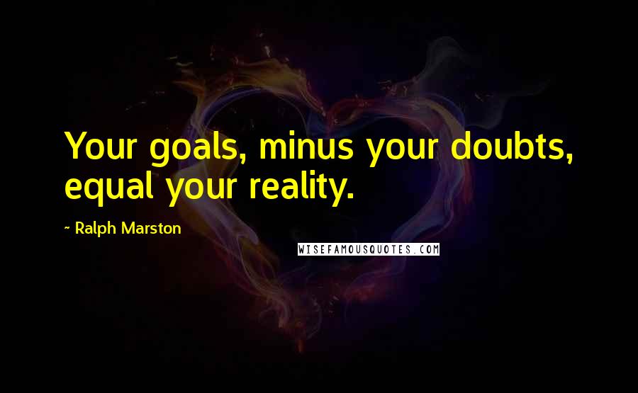 Ralph Marston Quotes: Your goals, minus your doubts, equal your reality.