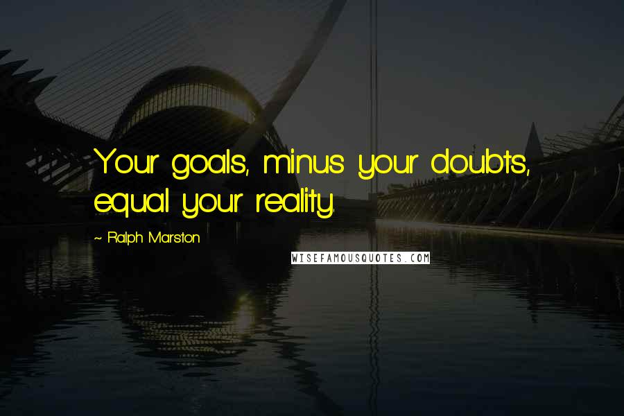 Ralph Marston Quotes: Your goals, minus your doubts, equal your reality.