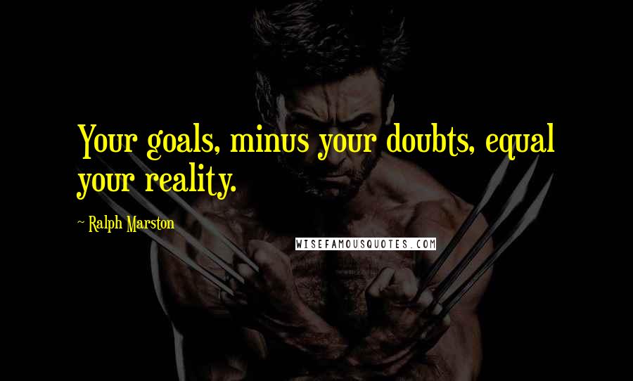 Ralph Marston Quotes: Your goals, minus your doubts, equal your reality.