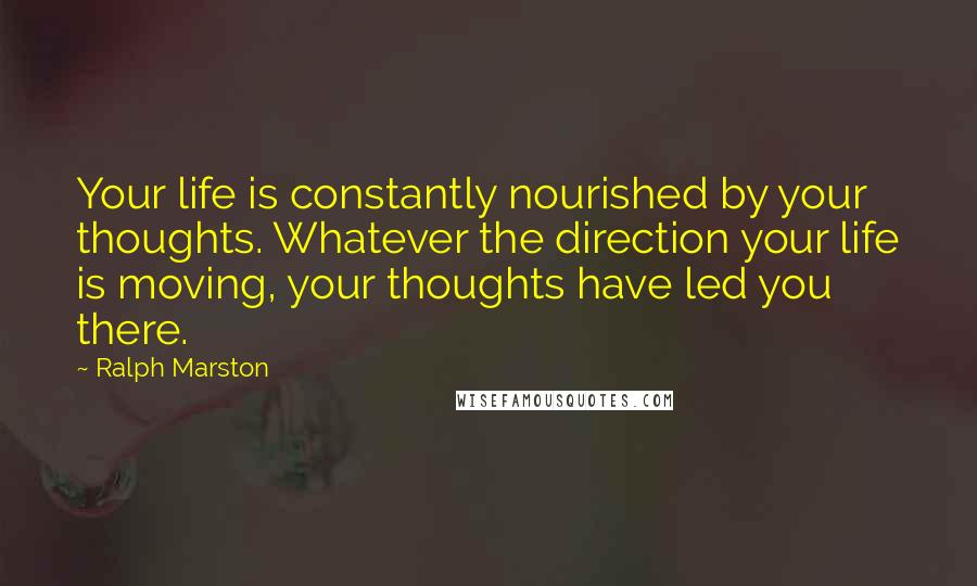 Ralph Marston Quotes: Your life is constantly nourished by your thoughts. Whatever the direction your life is moving, your thoughts have led you there.