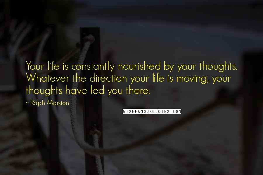 Ralph Marston Quotes: Your life is constantly nourished by your thoughts. Whatever the direction your life is moving, your thoughts have led you there.