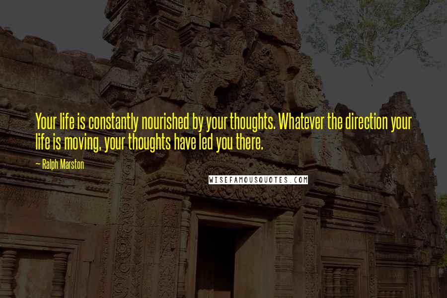 Ralph Marston Quotes: Your life is constantly nourished by your thoughts. Whatever the direction your life is moving, your thoughts have led you there.