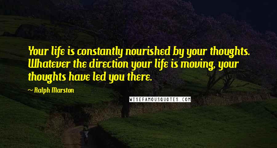 Ralph Marston Quotes: Your life is constantly nourished by your thoughts. Whatever the direction your life is moving, your thoughts have led you there.